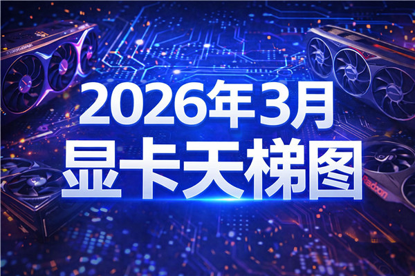 2026年3月显卡天梯图出炉!最新显卡市场行情